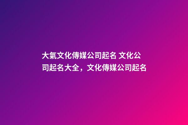 大氣文化傳媒公司起名 文化公司起名大全，文化傳媒公司起名-第1張-公司起名-玄機(jī)派